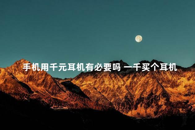 手机用千元耳机有必要吗 一千买个耳机值吗
